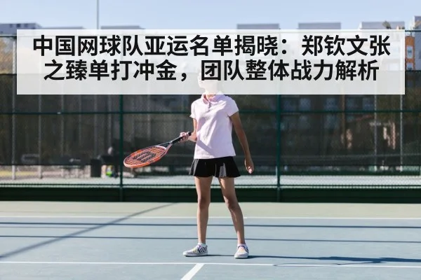 中国网球队亚运名单揭晓:郑钦文张之臻单打冲金,团队整体战力解析