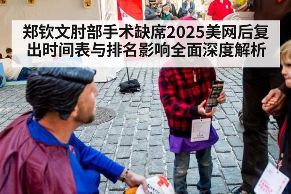 郑钦文肘部手术缺席2025美网后复出时间表与排名影响全面深度解析