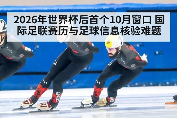 2026年世界杯后首个10月窗口 国际足联赛历与足球信息核验难题
